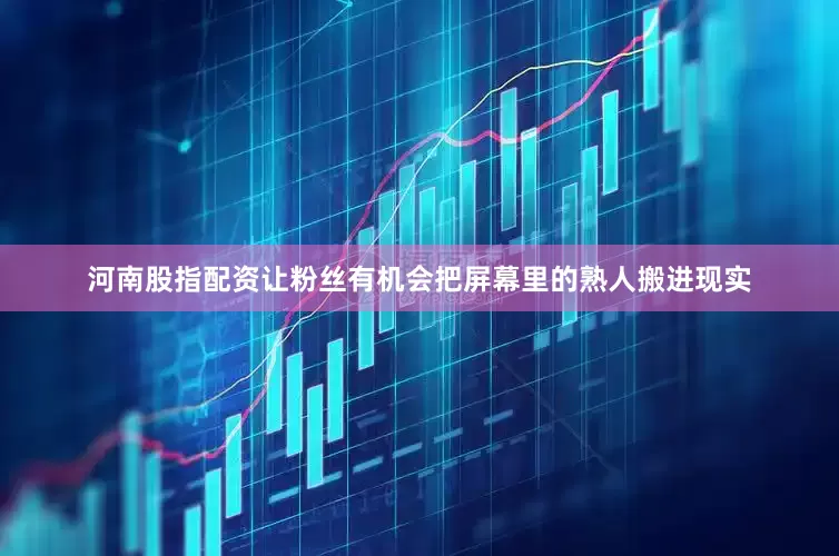 河南股指配资让粉丝有机会把屏幕里的熟人搬进现实