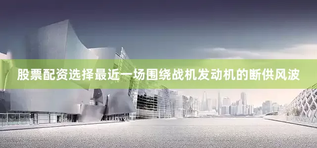 股票配资选择最近一场围绕战机发动机的断供风波