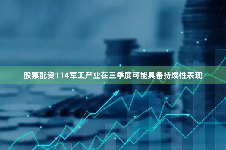 股票配资114军工产业在三季度可能具备持续性表现