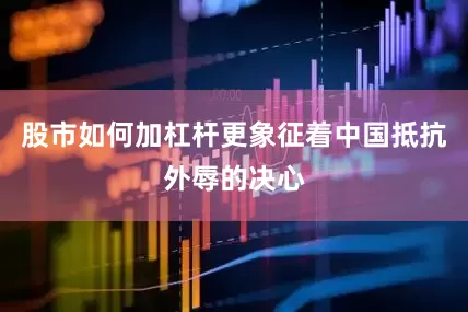 股市如何加杠杆更象征着中国抵抗外辱的决心