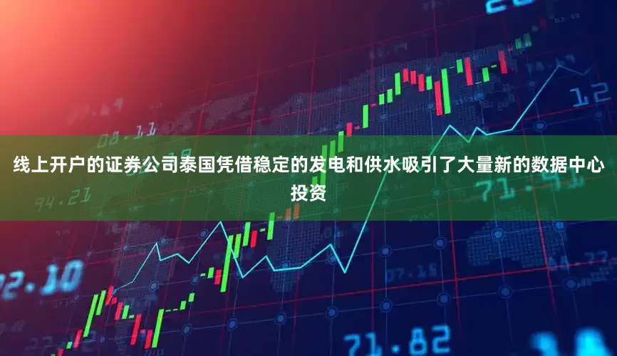 线上开户的证券公司泰国凭借稳定的发电和供水吸引了大量新的数据中心投资