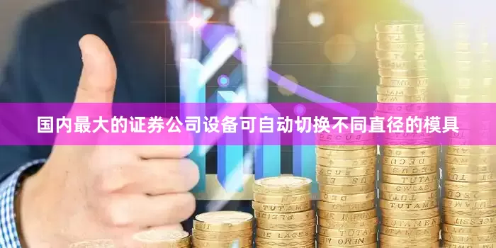 国内最大的证券公司设备可自动切换不同直径的模具