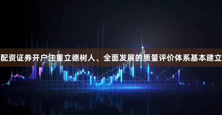 配资证券开户注重立德树人、全面发展的质量评价体系基本建立