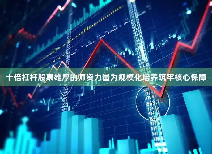 十倍杠杆股票雄厚的师资力量为规模化培养筑牢核心保障