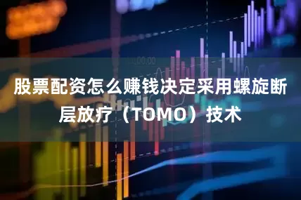 股票配资怎么赚钱决定采用螺旋断层放疗（TOMO）技术