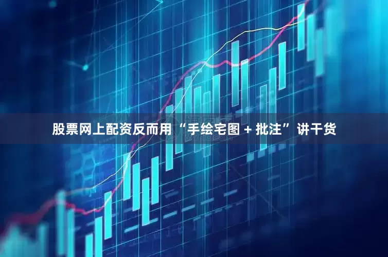 股票网上配资反而用 “手绘宅图 + 批注” 讲干货
