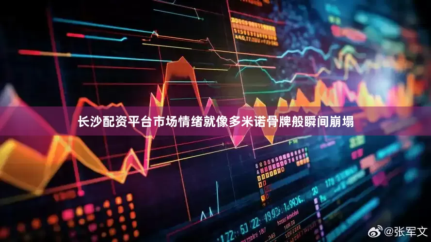 长沙配资平台市场情绪就像多米诺骨牌般瞬间崩塌